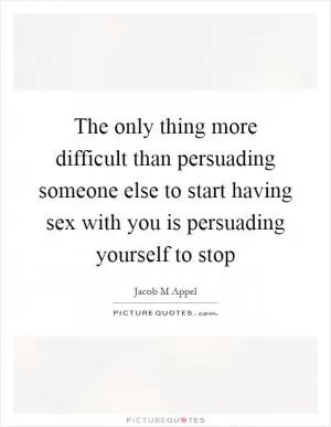 The only thing more difficult than persuading someone else to start having sex with you is persuading yourself to stop Picture Quote #1