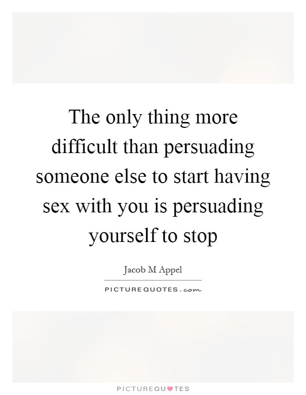 The only thing more difficult than persuading someone else to start having sex with you is persuading yourself to stop Picture Quote #1