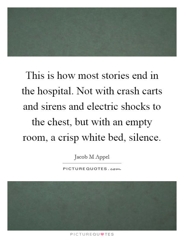 This is how most stories end in the hospital. Not with crash carts and sirens and electric shocks to the chest, but with an empty room, a crisp white bed, silence Picture Quote #1