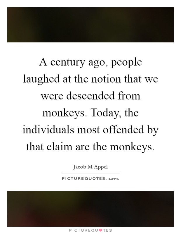A century ago, people laughed at the notion that we were descended from monkeys. Today, the individuals most offended by that claim are the monkeys Picture Quote #1