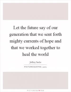 Let the future say of our generation that we sent forth mighty currents of hope and that we worked together to heal the world Picture Quote #1