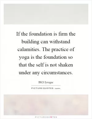 If the foundation is firm the building can withstand calamities. The practice of yoga is the foundation so that the self is not shaken under any circumstances Picture Quote #1
