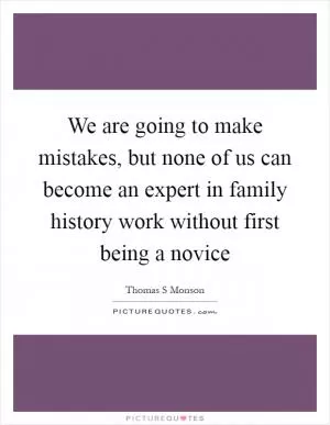 We are going to make mistakes, but none of us can become an expert in family history work without first being a novice Picture Quote #1