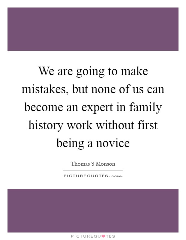 We are going to make mistakes, but none of us can become an expert in family history work without first being a novice Picture Quote #1