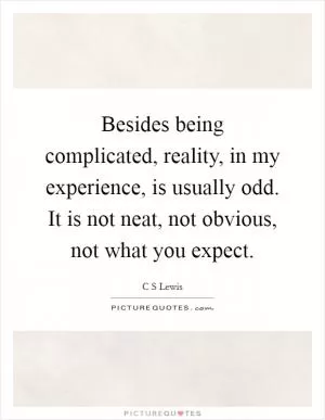 Besides being complicated, reality, in my experience, is usually odd. It is not neat, not obvious, not what you expect Picture Quote #1