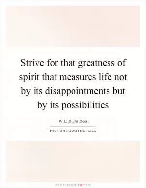 Strive for that greatness of spirit that measures life not by its disappointments but by its possibilities Picture Quote #1