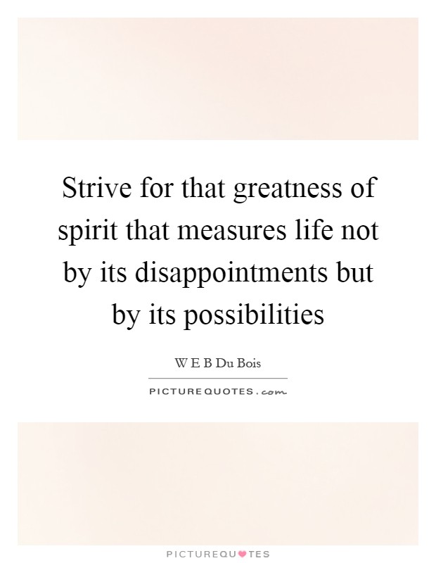 Strive for that greatness of spirit that measures life not by its disappointments but by its possibilities Picture Quote #1