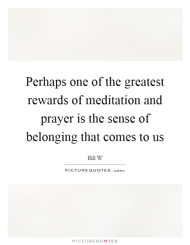 Perhaps one of the greatest rewards of meditation and prayer is the sense of belonging that comes to us Picture Quote #1