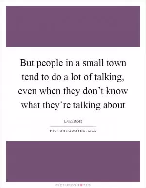 But people in a small town tend to do a lot of talking, even when they don’t know what they’re talking about Picture Quote #1