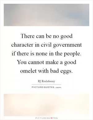 There can be no good character in civil government if there is none in the people. You cannot make a good omelet with bad eggs Picture Quote #1