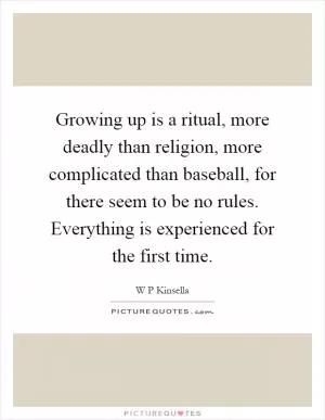 Growing up is a ritual, more deadly than religion, more complicated than baseball, for there seem to be no rules. Everything is experienced for the first time Picture Quote #1