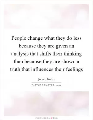 People change what they do less because they are given an analysis that shifts their thinking than because they are shown a truth that influences their feelings Picture Quote #1