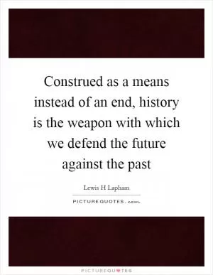 Construed as a means instead of an end, history is the weapon with which we defend the future against the past Picture Quote #1