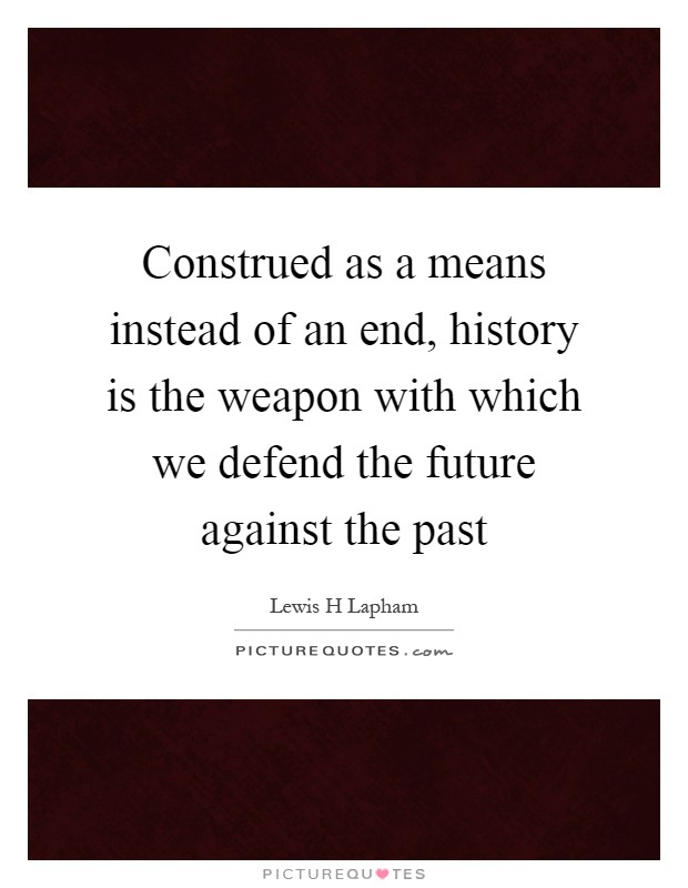 Construed as a means instead of an end, history is the weapon with which we defend the future against the past Picture Quote #1