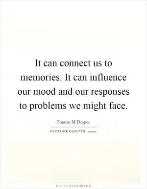 It can connect us to memories. It can influence our mood and our responses to problems we might face Picture Quote #1