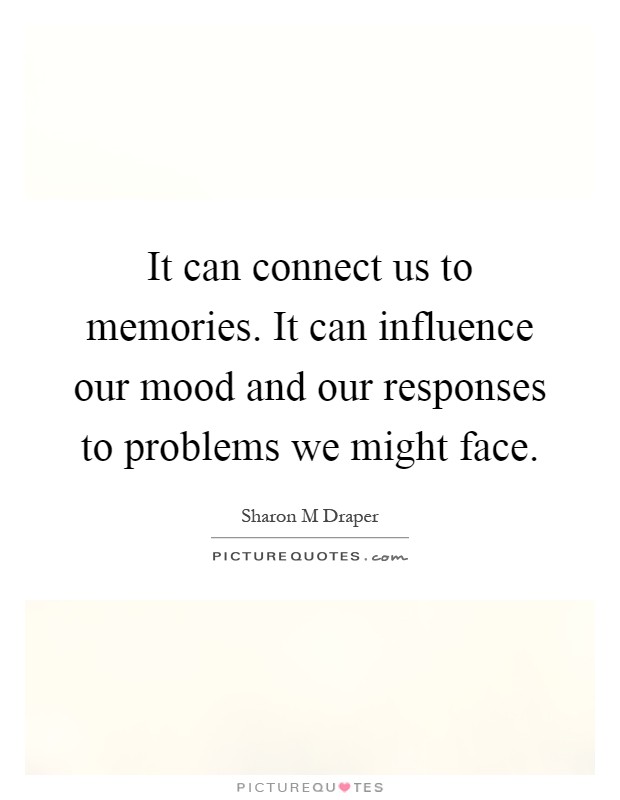 It can connect us to memories. It can influence our mood and our responses to problems we might face Picture Quote #1