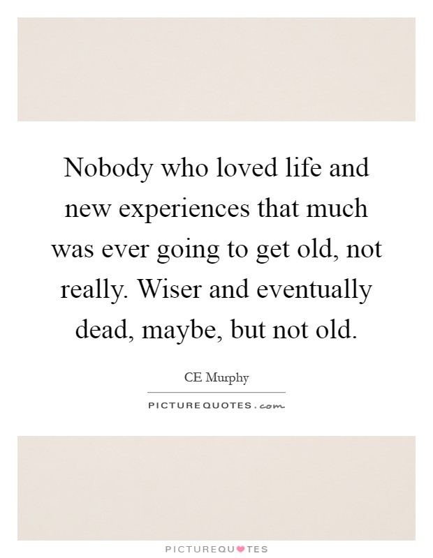 Nobody who loved life and new experiences that much was ever going to get old, not really. Wiser and eventually dead, maybe, but not old Picture Quote #1