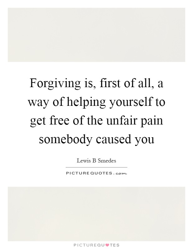 Forgiving is, first of all, a way of helping yourself to get free of the unfair pain somebody caused you Picture Quote #1