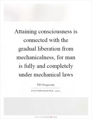 Attaining consciousness is connected with the gradual liberation from mechanicalness, for man is fully and completely under mechanical laws Picture Quote #1