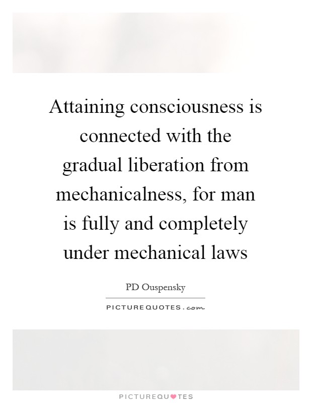 Attaining consciousness is connected with the gradual liberation from mechanicalness, for man is fully and completely under mechanical laws Picture Quote #1