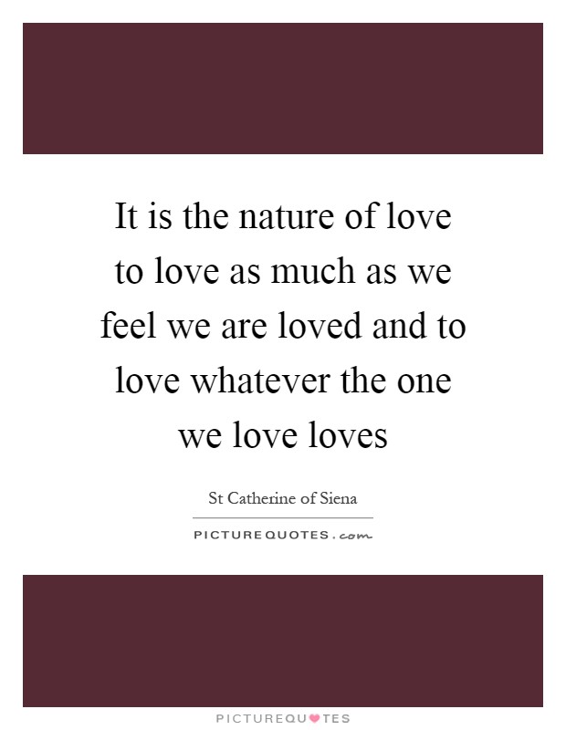 It is the nature of love to love as much as we feel we are loved and to love whatever the one we love loves Picture Quote #1