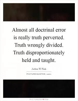 Almost all doctrinal error is really truth perverted. Truth wrongly divided. Truth disproportionately held and taught Picture Quote #1