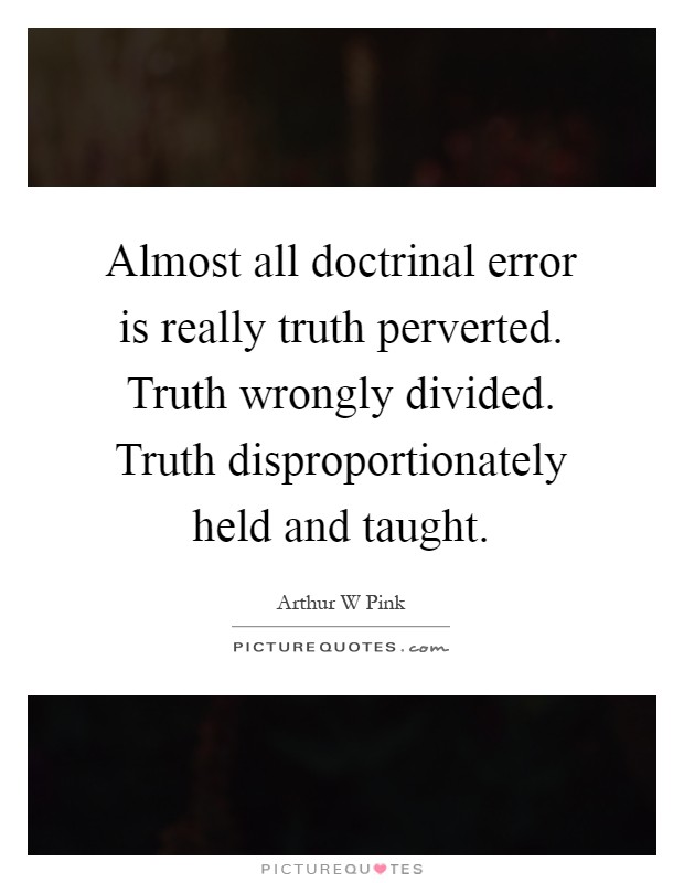 Almost all doctrinal error is really truth perverted. Truth wrongly divided. Truth disproportionately held and taught Picture Quote #1