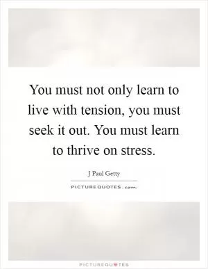 You must not only learn to live with tension, you must seek it out. You must learn to thrive on stress Picture Quote #1