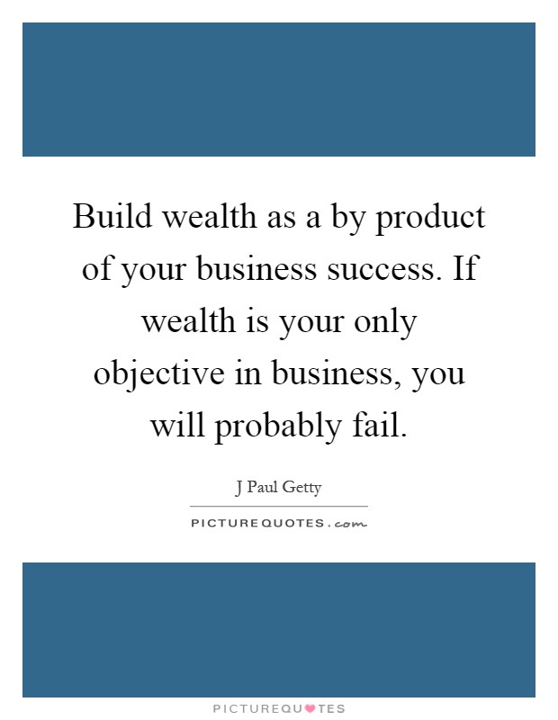 Build wealth as a by product of your business success. If wealth is your only objective in business, you will probably fail Picture Quote #1