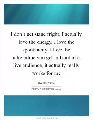 I don’t get stage fright, I actually love the energy, I love the spontaneity, I love the adrenaline you get in front of a live audience, it actually really works for me Picture Quote #1