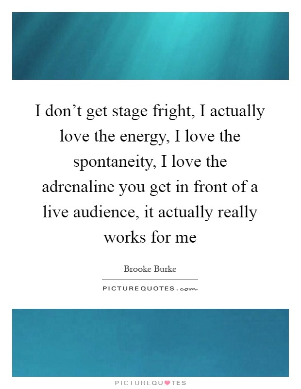 I don't get stage fright, I actually love the energy, I love the spontaneity, I love the adrenaline you get in front of a live audience, it actually really works for me Picture Quote #1