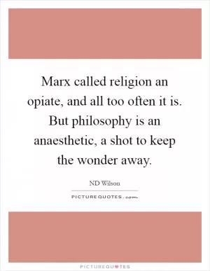 Marx called religion an opiate, and all too often it is. But philosophy is an anaesthetic, a shot to keep the wonder away Picture Quote #1