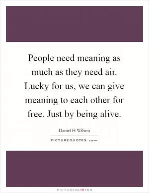 People need meaning as much as they need air. Lucky for us, we can give meaning to each other for free. Just by being alive Picture Quote #1