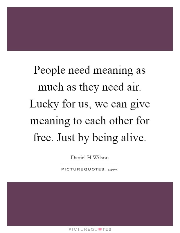 People need meaning as much as they need air. Lucky for us, we can give meaning to each other for free. Just by being alive Picture Quote #1