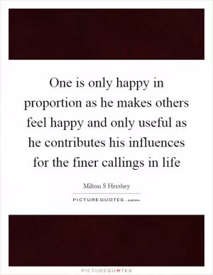 One is only happy in proportion as he makes others feel happy and only useful as he contributes his influences for the finer callings in life Picture Quote #1