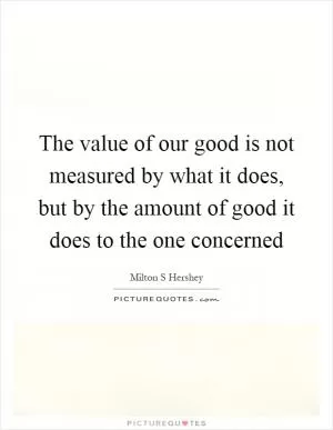 The value of our good is not measured by what it does, but by the amount of good it does to the one concerned Picture Quote #1
