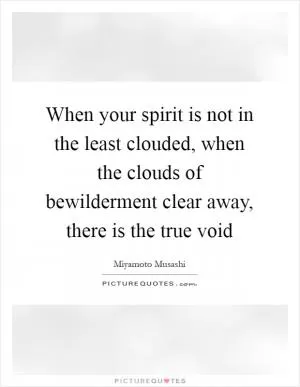 When your spirit is not in the least clouded, when the clouds of bewilderment clear away, there is the true void Picture Quote #1