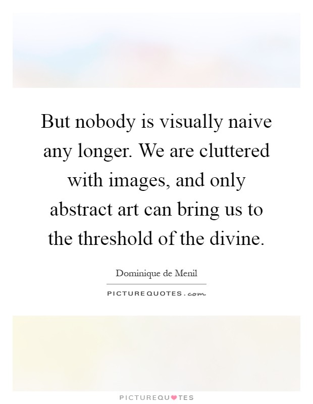 But nobody is visually naive any longer. We are cluttered with images, and only abstract art can bring us to the threshold of the divine Picture Quote #1