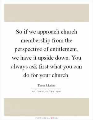 So if we approach church membership from the perspective of entitlement, we have it upside down. You always ask first what you can do for your church Picture Quote #1