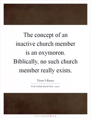 The concept of an inactive church member is an oxymoron. Biblically, no such church member really exists Picture Quote #1