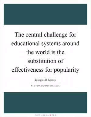 The central challenge for educational systems around the world is the substitution of effectiveness for popularity Picture Quote #1