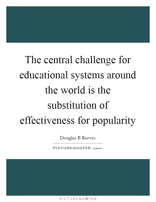The central challenge for educational systems around the world is the substitution of effectiveness for popularity Picture Quote #1