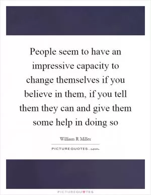People seem to have an impressive capacity to change themselves if you believe in them, if you tell them they can and give them some help in doing so Picture Quote #1