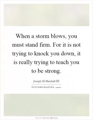 When a storm blows, you must stand firm. For it is not trying to knock you down, it is really trying to teach you to be strong Picture Quote #1
