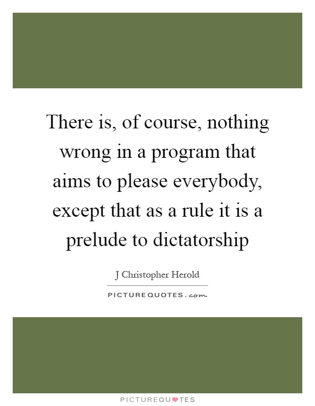 There is, of course, nothing wrong in a program that aims to please everybody, except that as a rule it is a prelude to dictatorship Picture Quote #1