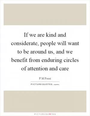 If we are kind and considerate, people will want to be around us, and we benefit from enduring circles of attention and care Picture Quote #1