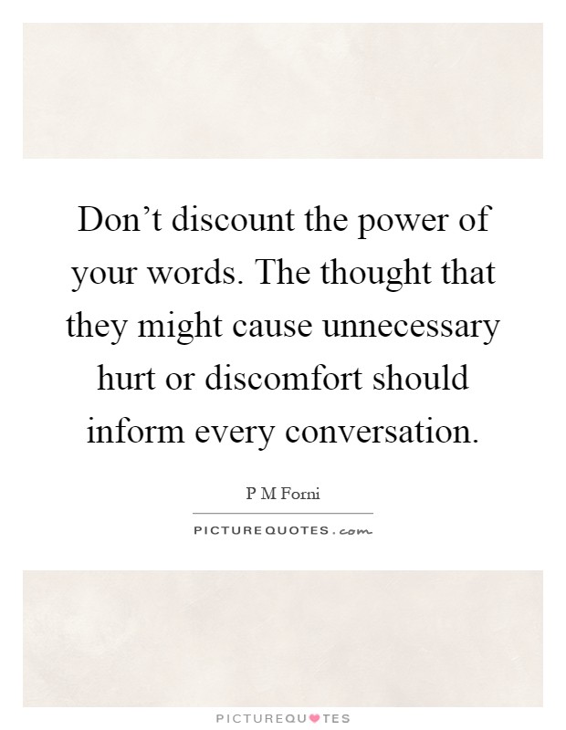 Don't discount the power of your words. The thought that they might cause unnecessary hurt or discomfort should inform every conversation Picture Quote #1