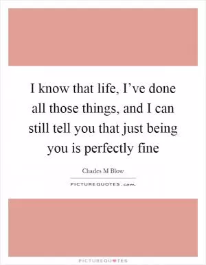 I know that life, I’ve done all those things, and I can still tell you that just being you is perfectly fine Picture Quote #1