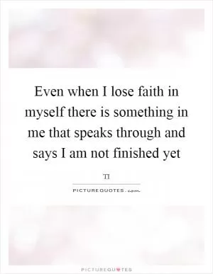 Even when I lose faith in myself there is something in me that speaks through and says I am not finished yet Picture Quote #1