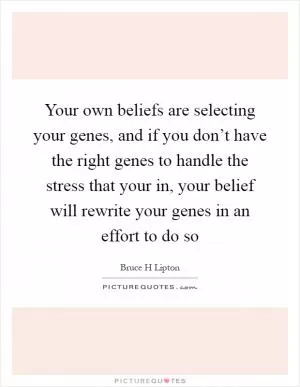 Your own beliefs are selecting your genes, and if you don’t have the right genes to handle the stress that your in, your belief will rewrite your genes in an effort to do so Picture Quote #1